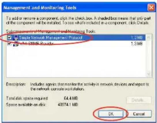 Management and Monitoring Tools To add or remove a component, click the check box. A shaded box means that only part of the component will be installed. To see what's included in a component, click Details. Subcomponents of Management and Monitoring Tools: ✓ Simple Network Management Protocol 1.3 MB ✓ All STMP Provider 1.3 MB Descriptions: Includes agents that monitor the activity in network devices and report to the network console workstation. Total disk space required: 64.4 MB Space available on disk: 49974.1 MB Details OK Cancel