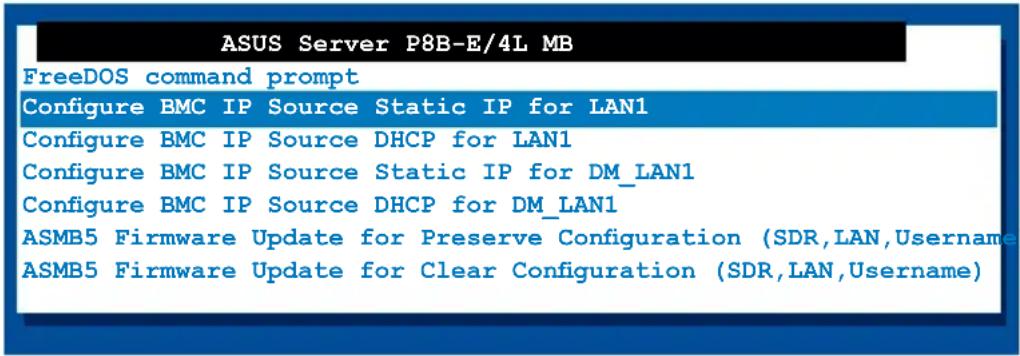 ASUS Server P8B-E/4L MB FreeDOS command prompt Configure BMC IP Source Static IP for LAN1 Configure BMC IP Source DHCP for LAN1 Configure BMC IP Source Static IP for DM_LAN1 Configure BMC IP Source DHCP for DM_LAN1 ASMB5 Firmware Update for Preserve Configuration (SDR,LAN,Username) ASMB5 Firmware Update for Clear Configuration (SDR,LAN,Username)