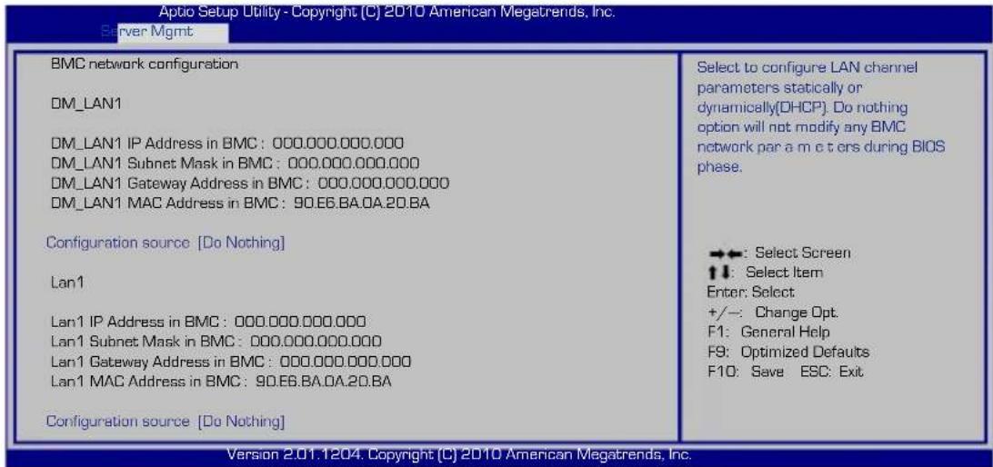 Aptio Setup Utility - Copyright (C) 2010 American Megatrends, Inc. Server Mgmt BMC network configuration DM_LAN1 DM_LAN1 IP Address in BMC: 000.000.000.000 DM_LAN1 Subnet Mask in BMC: 000.000.000.000 DM_LAN1 Gateway Address in BMC: 000.000.000.000 DM_LAN1 MAC Address in BMC: 90.E6.BA.0A.20.BA Configuration source [Do Nothing] Lan1 Lan1 IP Address in BMC: 000.000.000.000 Lan1 Subnet Mask in BMC: 000.000.000.000 Lan1 Gateway Address in BMC: 000.000.000.000 Lan1 MAC Address in BMC: 90.E6.BA.0A.20.BA Configuration source [Do Nothing] Select to configure LAN channel parameters statically or dynamically(DHCP). Do nothing option will not modify any BMC network par a m e t ers during BIOS phase. →←: Select Screen ↑↓: Select Item Enter: Select +/-: Change Opt. F1: General Help F9: Optimized Defaults F10: Save ESC: Exit Version 2.01.1204. Copyright (C) 2010 American Megatrends, Inc.