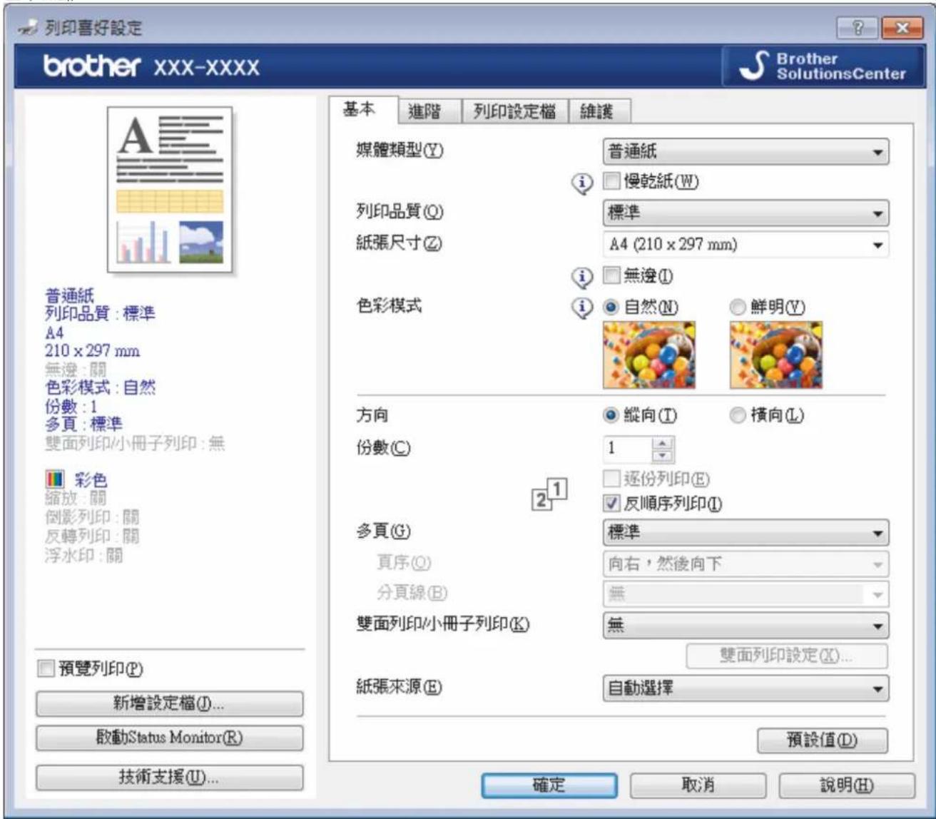 列印喜好設定 brother XXX-XXXX Brother SolutionsCenter 基本 進階 列印設定檔 維護 媒體類型(Y) 普通紙 i 慢乾紙(W) 列印品質(Q) 標準 紙張尺寸(Z) A4 (210 x 297 mm) 色彩模式 i 無邊(I) 自然(N) 鮮明(V) 方向 縱向(T) 橫向(L) 份數(C) 1 逐份列印(E) 反順序列印(I) 多頁(G) 標準 頁序(Q) 向右，然後向下 分頁線(B) 無 雙面列印/小冊子列印(K) 無 雙面列印設定(X)... 紙張來源(E) 自動選擇 預設值(D) 確定 取消 說明(H) 普通紙 列印品質：標準 A4 210 x 297 mm 無邊：關 色彩模式：自然 份數：1 多頁：標準 雙面列印/小冊子列印：無 彩色 縮放：關 倒影列印：關 反轉列印：關 浮水印：關 預覽列印(P) 新增設定檔(I)... 啟動Status Monitor(R) 技術支援(U)...