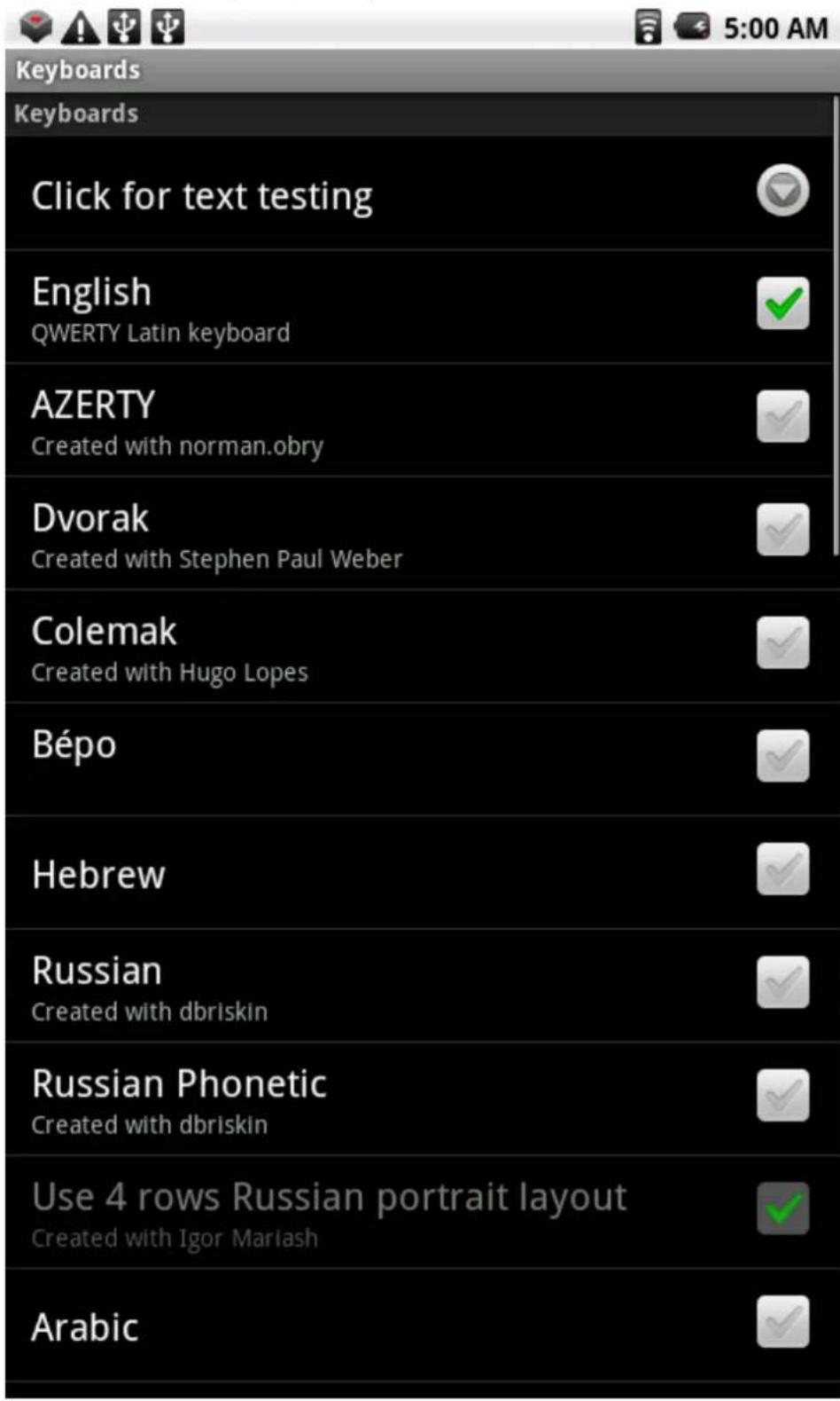 Keyboards Keyboards Click for text testing English QWERTY Latin keyboard AZERTY Created with norman.obry Dvorak Created with Stephen Paul Weber Colemak Created with Hugo Lopes Bépo Hebrew Russian Created with dbriskin Russian Phonetic Created with dbriskin Use 4 rows Russian portrait layout Created with Igor Mariash Arabic