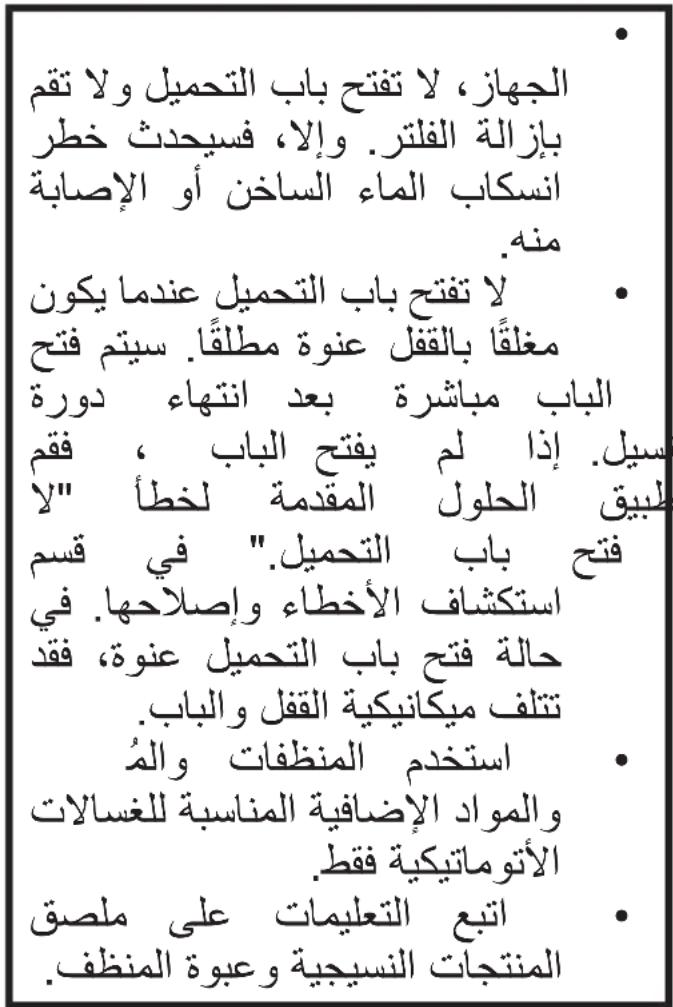 الجهاز، لا تفتح باب التحميل ولا تقم بازالة الفتر. إلا، فسيحdist خطر انسكاب الماء الساخن أو الإصدابة منه. لا تفتح باب التحميل عندما يكون مغلقا بالقال عنione مطلقا. سيتم فتح الباب مباشرة بعد انتهاء دورة سビル. إذا لم يفتح الباب ، فقم طبيق اللhol المقدمة لخطأ "لا" فتح باب التحميل." في قسم استكشف الأخطاء وإصلاحها. في حالة فتح باب التحميل عنione، فقد تتلاف ميكانيكية القفل والباب. استخدم المنظقات والمُ والمواد الإضافية المناسبة للغسالات الأтомاتيكية فقط. اتبع التعليمات على ملصق الALTIGAT ANNISIC YOGBOA ANNIST.