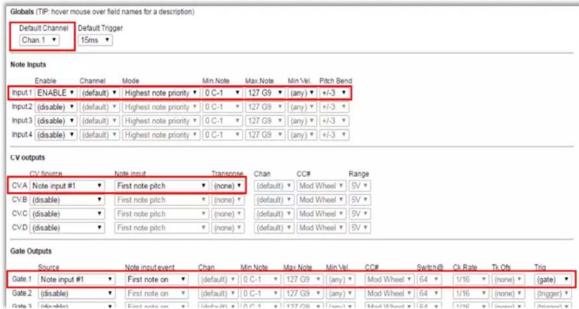 Globals (TIP: hover mouse over field names for a description) Default Channel Default Trigger Chan.1 15ms Note Inputs Enable Channel Mode Min.Note Max.Note Min Vel. Pitch Bend Input.1 ENABLE (default) Highest note priority 0 C-1 127 G9 (any) +/-3 Input.2 (disable) (default) Highest note priority 0 C-1 127 G9 (any) +/-3 Input.3 (disable) (default) Highest note priority 0 C-1 127 G9 (any) +/-3 Input.4 (disable) (default) Highest note priority 0 C-1 127 G9 (any) +/-3 CV outputs CV Source Note input Transpose Chan CC# Range CV.A Note input #1 First note pitch (none) (default) Mod Wheel SV CV.B (disable) First note pitch (none) (default) Mod Wheel SV CV.C (disable) First note pitch (none) (default) Mod Wheel SV CV.D (disable) First note pitch (none) (default) Mod Wheel SV Gate Outputs Source Note input event Chan Min Note Max Note Min Vel. CC# Switch@ Ck Rate Tk Ofs Trig Gate.1 Note input #1 First note on (default) 0 C-1 127 G9 (any) Mod Wheel 64 1/16 (none) (gate) Gate.2 (disable) First note on (default) 0 C-1 127 G9 (any) Mod Wheel 64 1/16 (none) (trigger) Gate.3 (disable) First note on (default) 0 C-1 127 G9 (any) Mod Wheel 64 1/16 (none) (trigger)