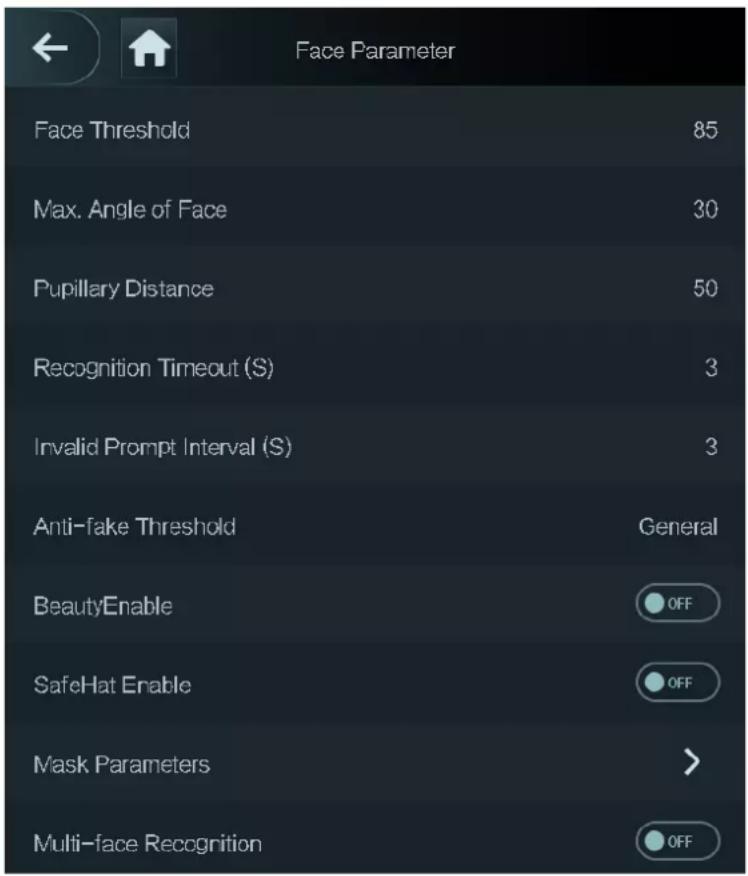 Face Parameter Face Threshold 85 Max. Angle of Face 30 Pupillary Distance 50 Recognition Timeout (S) 3 Invalid Prompt Interval (S) 3 Anti-fake Threshold General BeautyEnable OFF SafeHat Enable OFF Mask Parameters > Multi-face Recognition OFF