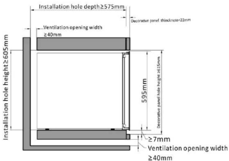 Installation hole depth≥575mm Decorative panel thickness<22mm Ventilation opening width ≥40mm Installation hole height≥605mm 595mm Decorative panel hole height≥615mm ≥7mm Ventilation opening width ≥40mm