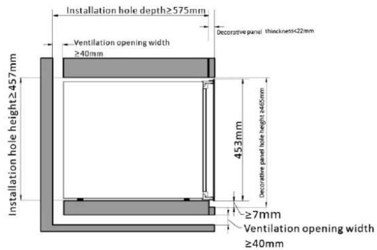 Installation hole depth≥575mm Decorative panel thickness<22mm Ventilation opening width ≥40mm Installation hole height≥457mm 453mm Decorative panel hole height ≥465mm ≥7mm Ventilation opening width ≥40mm