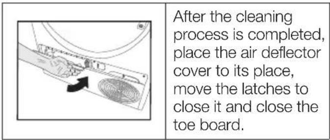 After the cleaning process is completed, place the air deflector cover to its place, move the latches to close it and close the toe board.
