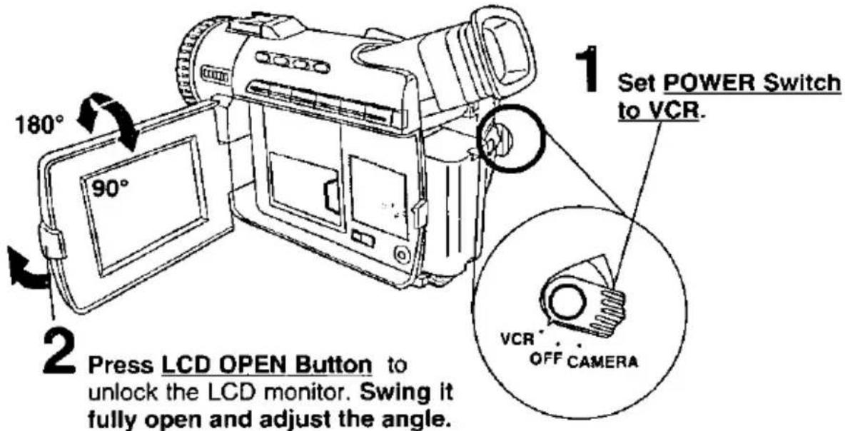 1 Set POWER Switch to VCR. 2 Press LCD OPEN Button to unlock the LCD monitor. Swing it fully open and adjust the angle. 90° 180° VCR OFF CAMERA