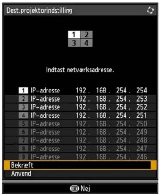 Dest.projektorindstilling 1 2 3 4 Indtast netværksadresse. 1 IP-adresse 192 . 168 . 254 . 254 2 IP-adresse 192 . 168 . 254 . 253 3 IP-adresse 192 . 168 . 254 . 252 4 IP-adresse 192 . 168 . 254 . 251 5 IP-adresse 192 . 168 . 254 . 250 6 IP-adresse 192 . 168 . 254 . 249 7 IP-adresse 192 . 168 . 254 .…