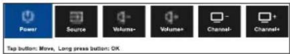 Power Source Volume- Volume+ Channel- Channel+ Tap button: Move, Long press button: OK
