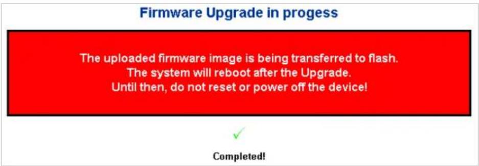 Firmware Upgrade in progress The uploaded firmware image is being transferred to flash. The system will reboot after the Upgrade. Until then, do not reset or power off the device! Completed!