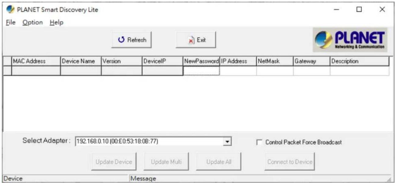 PLANET Smart Discovery Lite File Option Help Refresh Exit PLANET Networking & Communication MAC Address Device Name Version DeviceIP NewPassword IP Address NetMask Gateway Description Select Adapter: 192.168.0.10 (00:E0:53:18:08:77) Control Packet Force Broadcast Update Device Update Multi Update All Connect to Device Device Message