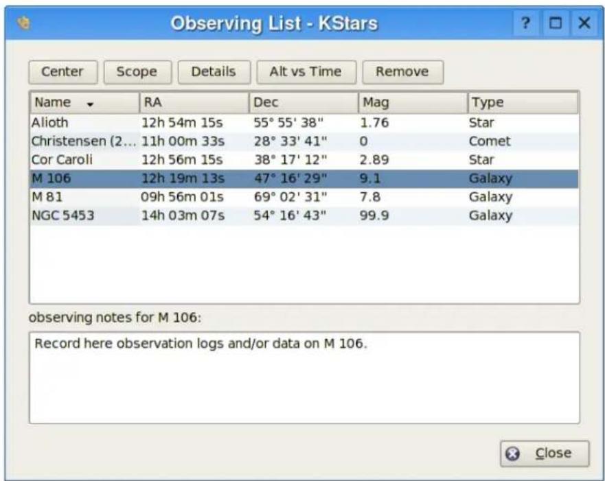 Observing List - KStars Center Scope Details Alt vs Time Remove Name RA Dec Mag Type Alioth 12h 54m 15s 55° 55' 38" 1.76 Star Christensen (2... 11h 00m 33s 28° 33' 41" 0 Comet Cor Caroli 12h 56m 15s 38° 17' 12" 2.89 Star M 106 12h 19m 13s 47° 16' 29" 9.1 Galaxy M 81 09h 56m 01s 69° 02' 31" 7.8 Galaxy NGC 5453 14h 03m 07s 54° 16' 43" 99.9 Galaxy observing notes for M 106: Record here observation logs and/or data on M 106. Close