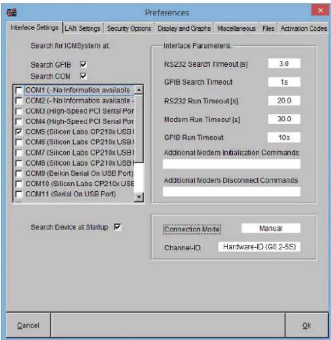 Preferences Interface Settings LAN Settings Security Options Display and Graphs Miscellaneous Files Activation Codes Search for ICMSystem at Search GPIB ✓ Search COM ✓ COM1 (- No Information available - COM2 (- No Information available - COM3 (High-Speed PCI Serial Port COM4 (High-Speed PCI Serial Port COM5 (Silicon Labs CP210x USB) COM6 (Silicon Labs CP210x USB) COM7 (Silicon Labs CP210x USB) COM8 (Silicon Labs CP210x USB) COM9 (Belkin Serial On USB Port) COM10 (Silicon Labs CP210x USB) COM11 (Serial On USB Port) Interface Parameters. RS232 Search Timeout [s] 3.0 GPIB Search Timeout 1s RS232 Run Timeout [s] 20.0 Modam Run Timeout [s] 30.0 GPIB Run Timeout 10s Additional Modem Initialization Commands Additional Modem Disconnect Commands Search Device at Startup ✓ Connection Mode Manual Channel-ID Hardware-ID (G0.2-5S) Cancel Ok