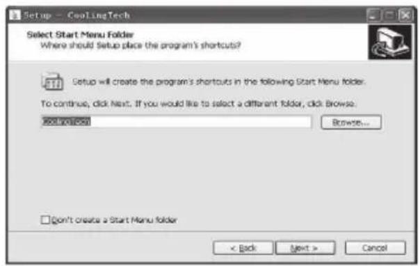 Setup - CoolingTech Select Start Menu Folder Where should Setup place the program's shortcuts? Setup will create the program's shortcuts in the following Start Menu folder. To continue, click Next. If you would like to select a different folder, click Browse. Start Menu Folder Browse... Don't create a Start Menu folder < Back Next > Cancel