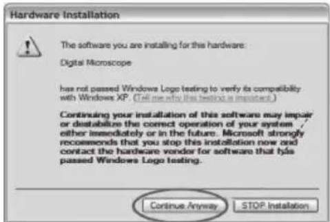 Hardware Installation The software you are installing for this hardware: Digital Microscope has not passed Windows Logo testing to verify its compatibility with Windows XP. (Tell me why this test is important.) Continuing your installation of this software may impair or destabilize the correct operation of your system / either immediately or in the future. Microsoft strongly recommends that you stop this installation now and contact the hardware vendor for software that has passed Windows Logo testing. Continue Anyway STOP Installation