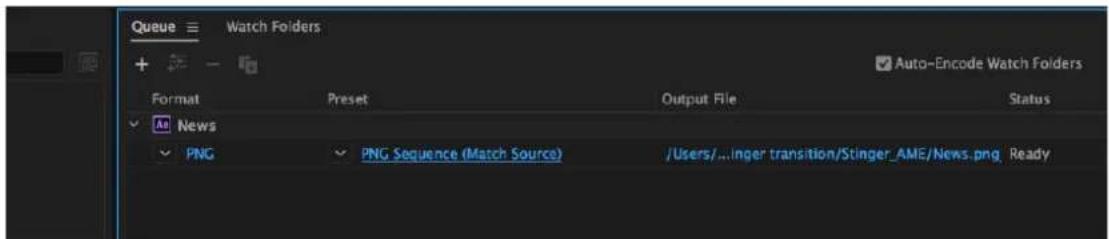 Queue Watch Folders + - Auto-Encode Watch Folders Format Preset Output File Status News PNG PNG Sequence (Match Source) /Users/...inger transition/Stinger_AME/News.png Ready