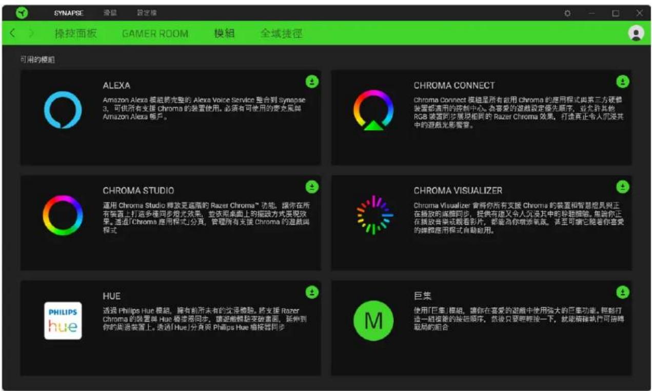 SYNAPSE 演區 設定模 操控面板 GAMER ROOM 模組 全域捷徑 可用的模組 ALEXA Amazon Alexa 模組較完整的 Alexa Voice Service 整合到 Synapse 3,可供所有支援 Chroma 的裝置使用。必須有可使用的麦克風與 Amazon Alexa 像戶。 CHROMA CONNECT Chroma Connect 模組是所有被用 Chroma 的應用程式與第三方硬體裝置都適用的控制中心。為重要的遊戲設定優先順序,並允許其他 RGB 裝置同步展現相同的 Razer Chroma 效果,打造真正令人沉浸其中的遊戲光影靈窗。 CHROMA STUDIO 運用 Chroma Studio 輕放更遮階的 Razer Chroma” 功能,讓你在所有築酒上打造多種同步燈光效果,並依照桌面上的播放方式展現效果。透過「Chroma 应用程式」分頁,管理所有支援 Chroma 的遊戲與程式。 CHROMA VISUALIZER Chroma Visualizer 舍得你所有支援 Chroma 的裝置和智慧燈長與正在播放的廣播同步,提供有邁又令人沉浸其中的移組機號。無論你正在播放音樂或觀看影片,都能為你增添氣氛。甚至可讀它隨着你喜愛的媒體應用程式自動啟用。 HUE 透過 Philips Hue 模組,擁有前所未有的沈淨體驗。將支援 Razer Chroma 的裝置與 Hue 楷波器同步,讓遊戲體驗突破畫面,延伸到你的周邊裝置上。透過「Hue」分頁與 Philips Hue 編接器同步。 巨集 使用「巨集」模組,讓你在喜爱的遊戲中使用強大的巨集功能。降影打造一組複雜的按組順序,然後只要輕輕按一下,就能轉移執行可轉轉戰局的組合