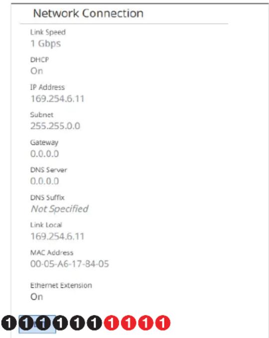 Network Connection Link Speed 1 Gbps DHCP On IP Address 169.254.6.11 Subnet 255.255.0.0 Gateway 0.0.0.0 DNS Server 0.0.0.0 DNS Suffix Not Specified Link Local 169.254.6.11 MAC Address 00-05-A6-17-84-05 Ethernet Extension On