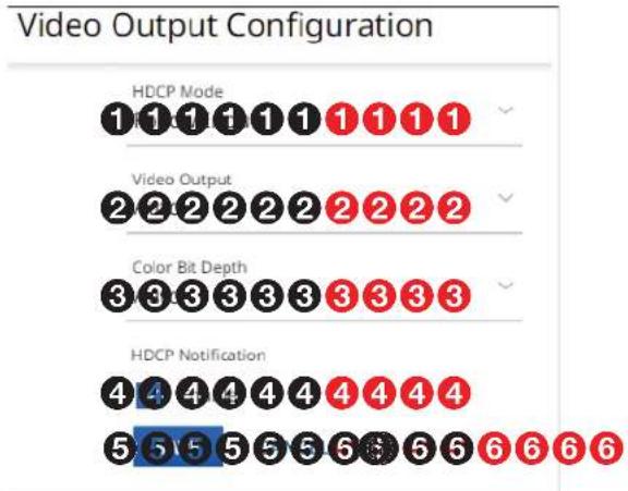 Video Output Configuration HDCP Mode 1 1 1 1 1 1 1 1 1 Video Output 2 2 2 2 2 2 2 2 2 Color Bit Depth 3 3 3 3 3 3 3 3 3 HDCP Notification 4 4 4 4 4 4 4 4 4 5 5 5 5 5 5 5 6 6 6 6 6 6