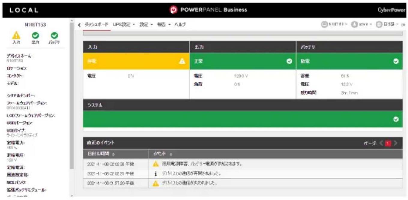 LOCAL POWERPANEL Business CyberPower N10IT153 ダッシュボード UPS設定・設定・報告・ヘルプ N10IT152 admin 日本路 入力 出力 パッテリ デバイスネーム: N10IT153 ロケーション: エスタクト: モデル: シリアルナンバー: ファームウェアバージョン: BF01803E411 LCDファームウェアバージョン: USBバージョン: USBタイチ: ラインクラウティブ 定格電力: 450 W 定格電圧: 120 V 定格電流: 周波散定格: NOLバンケ: 拡張バッテリモジュール: 出力 バッテリ 正常 放電 電圧 0 V 電圧 1200 V 容量 0% 負荷 0% 電圧 122 V 残り時間 3hr.1min システム 直近のイベント ページ: < I> 日付&時間 イント 2021-11-08 02:02:30 午後 ▲ 应用電測障害、バッテリー電源が供給されます。 2021-11-08 02:02:31 午後 ▪ デバイスとの通信が再開されました。 2021-11-08 01:57:20 午後 ▲ デバイスとの通信が失われました。