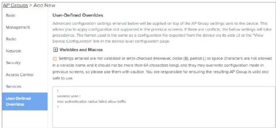 AP Groups > Add New Basic User-Defined Overrides Advanced configuration settings entered below will be applied on top of the AP Group settings sent to the device. This allows you to apply configuration not supported in the previous screens. If there are conflicts, the below settings will take preced…