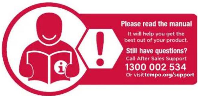 Please read the manual It will help you get the best out of your product. Still have questions? Call After Sales Support 1300 002 534 Or visittempo.org/support