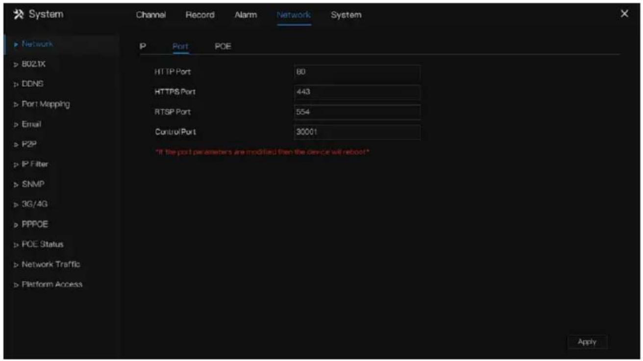 System Channel Record Alarm Network System ▶ Network ▶ 8021X ▶ DDNS ▶ Port Mapping ▶ Email ▶ P2P ▶ IP Filter ▶ SNMP ▶ 3G/4G ▶ PPPOE ▶ POE Status ▶ Network Traffic ▶ Platform Access P Port POE HTTP Port 80 HTTPS Port 443 RTSP Port 554 Control Port 30001 *If the port parameters are modified then the d…