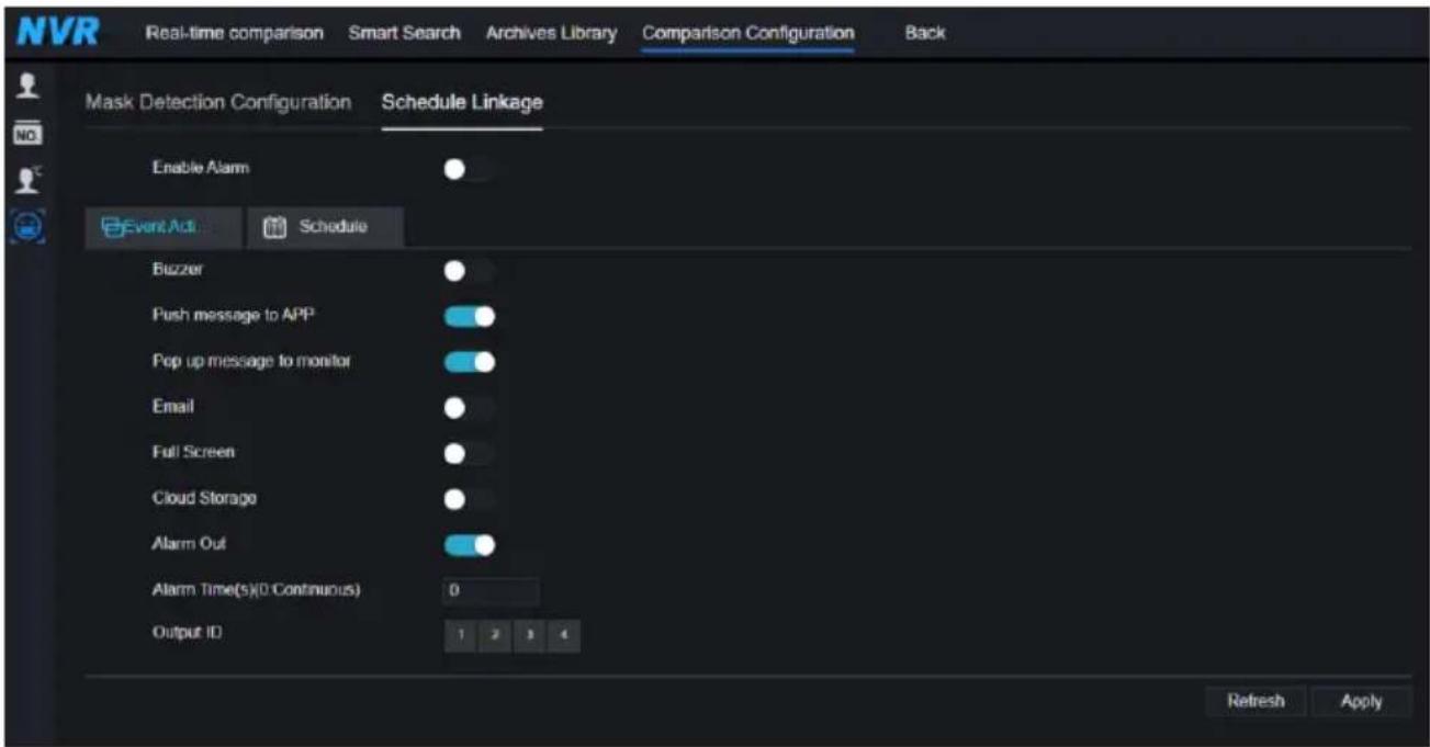 NVR Real-time comparison Smart Search Archives Library Comparison Configuration Back Mask Detection Configuration Schedule Linkage Enable Alarm Event Act Schedule Buzzer Push message to APP Pop up message to monitor Email Full Screen Cloud Storage Alarm Out Alarm Time(s)(0 Continuous) 0 Output ID 1…