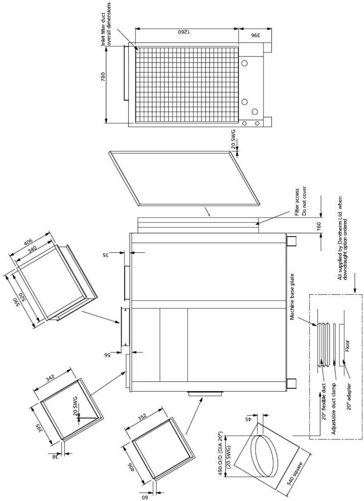 Inlet filter duct overall dimensions 780 1260 396 20 SWG 406 340 025 590 342 20 SWG 38 35 56 96 352 406 60 45 490 O/D (DIA 20") (20 SWG) 540 square All supplied by Dantherm Ltd. when downdraught option ordered Filter access Do not cover Machine base plate Floor 20" flexible duct Adjustable duct clamp 20" adapter