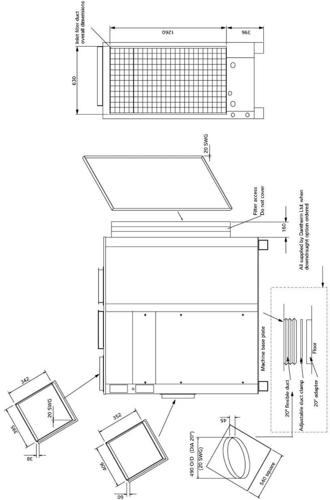 Inlet filter duct overall dimensions 630 1260 396 Filter access Do not cover 20 SWG 160 All supplied by Dantherm Ltd when downdraught option ordered Machine base plate Floor 20" flexible duct Adjustable duct clamp 20" adapter 490 O/D (DIA 20") (20 SWG) 540 square 342 20 SWG 38 583 352 406 60 398