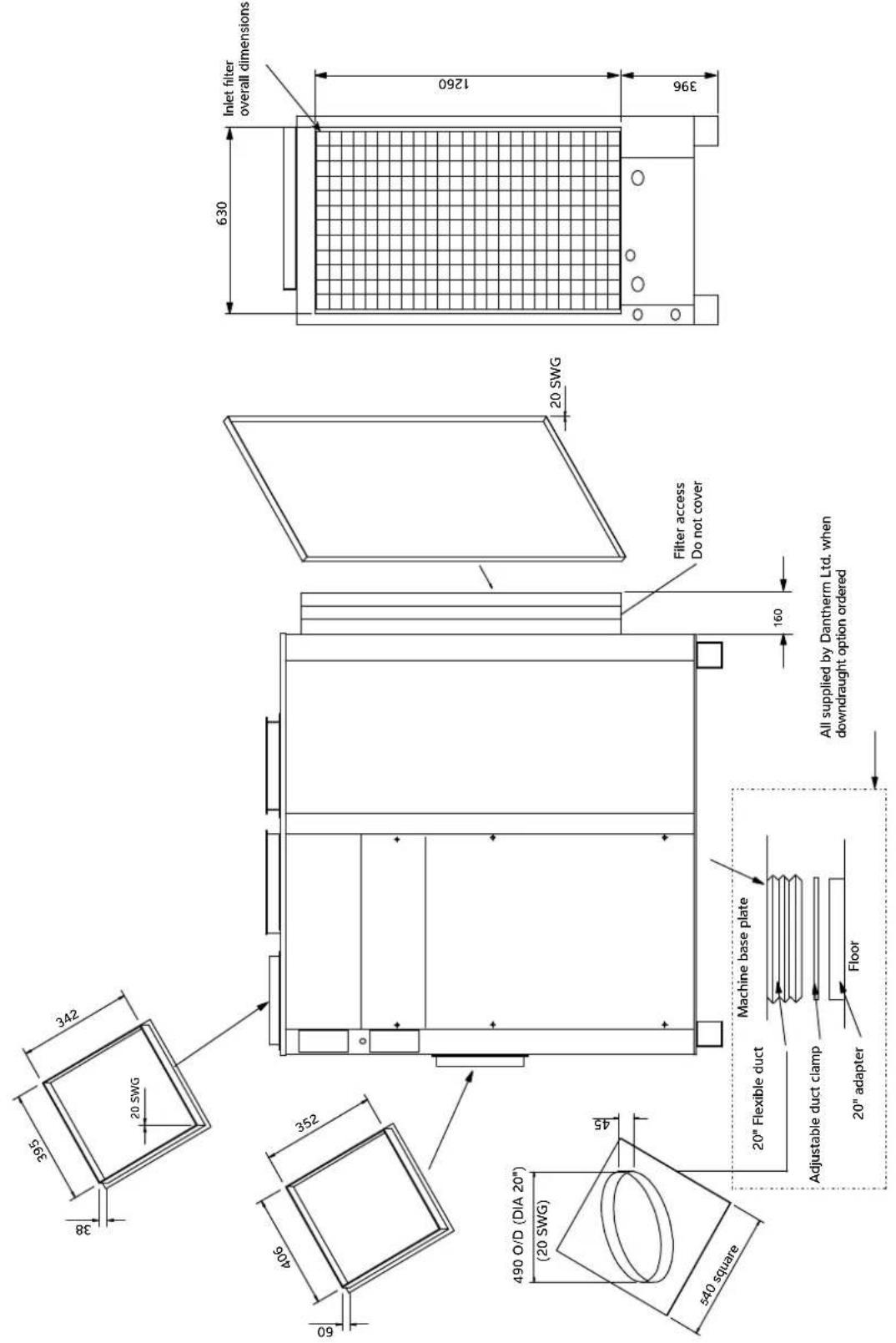 Inlet filter overall dimensions 630 1260 396 Filter access Do not cover 160 All supplied by Dantherm Ltd. when downdraught option ordered Machine base plate 20" Flexible duct Adjustable duct clamp 20" adapter Floor 45 490 O/D (DIA 20") (20 SWG) 540 square 342 20 SWG 38 352 385 405 490 60