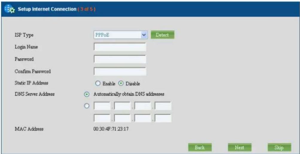 Setup Internet Connection ( 3 of 5 ) ISP Type PPPoE Detect Login Name Password Confirm Password Static IP Address Enable Disable DNS Server Address Automatically obtain DNS addresses MAC Address 00:30:4F:71:23:17 Back Next Skip
