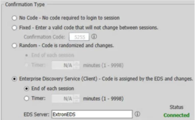Confirmation Type ○ No Code - No code required to login to session ○ Fixed - Enter a valid code that will not change between sessions. Confirmation Code: S255 ⓘ ○ Random - Code is randomized and changes. ● End of each session ○ Timer: N/A minutes (1 - 9998) ● Enterprise Discovery Service (Client) - Code is assigned by the EDS and changes. ● End of each session ○ Timer: N/A minutes (1 - 9998) EDS Server: ExtronEDS ⓘ Status Connected