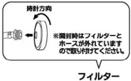 時計方向 ※開封時はフィルターと ホースが外れています ので取り付けてください。 フィルター