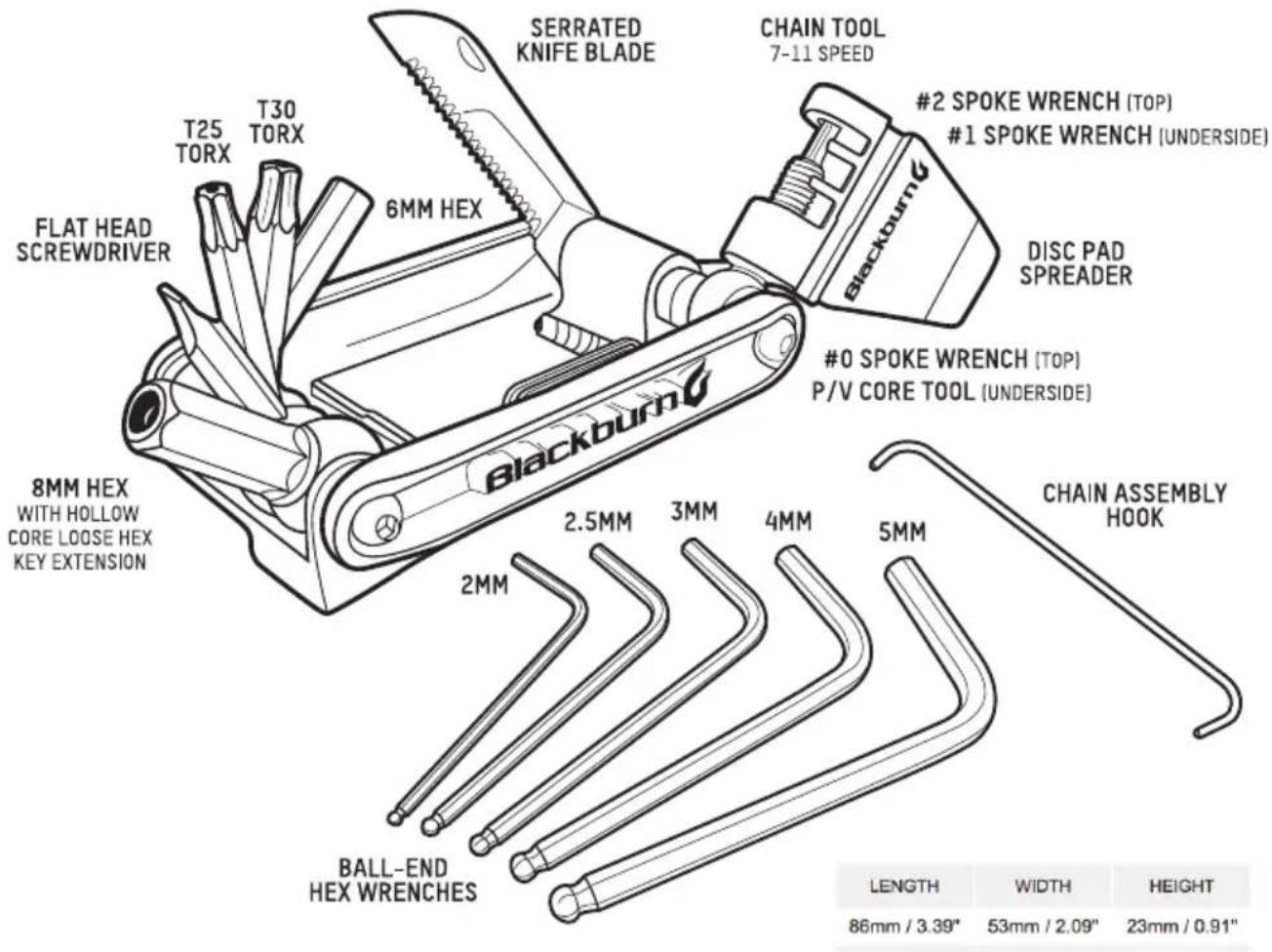 SERRATED KNIFE BLADE CHAIN TOOL 7-11 SPEED #2 SPOKE WRENCH (TOP) #1 SPOKE WRENCH (UNDERSIDE) DISC PAD SPREADER 6MM HEX BLACKBURN 8MM HEX WITH HOLLOW CORE LOOSE HEX KEY EXTENSION T25 TORX T30 TORX FLAT HEAD SCREWDRIVER 2MM 2.5MM 3MM 4MM 5MM BALL-END HEX WRENCHES CHAIN ASSEMBLY HOOK LENGTH WIDTH HEIGHT 86mm / 3.39" 53mm / 2.09" 23mm / 0.91"