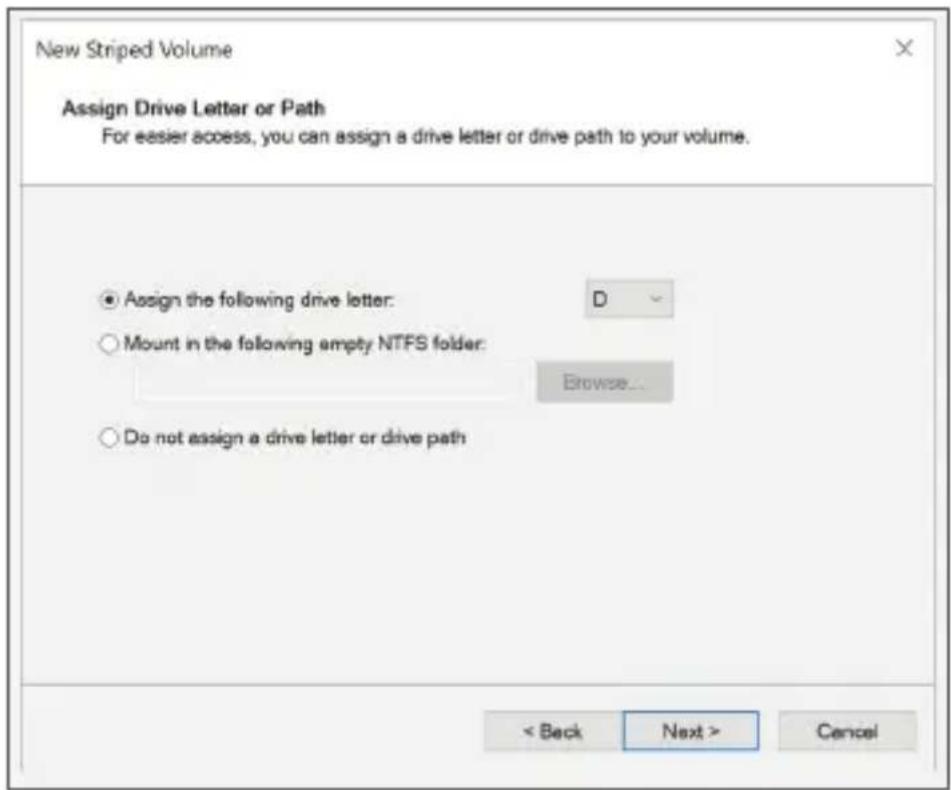 New Striped Volume Assign Drive Letter or Path For easier access, you can assign a drive letter or drive path to your volume. Assign the following drive letter: D Mount in the following empty NTFS folder: Browse... Do not assign a drive letter or drive path < Back Next > Cancel