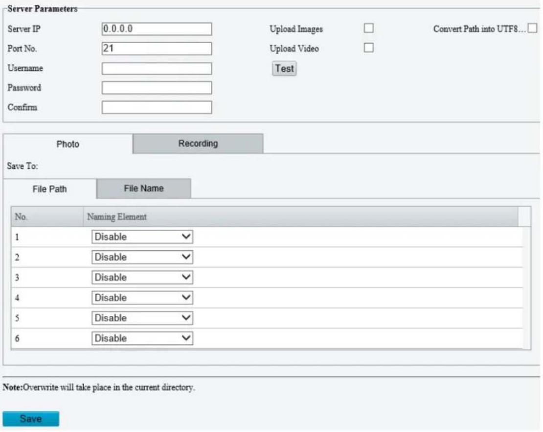 Server Parameters Server IP 0.0.0.0 Upload Images □ Convert Path into UTF8...□ Port No. 21 Upload Video □ Username Test Password Confirm Photo Recording Save To: File Path File Name No. Naming Element 1 Disable ✓ 2 Disable ✓ 3 Disable ✓ 4 Disable ✓ 5 Disable ✓ 6 Disable ✓ Note:Overwrite will take place in the current directory. Save