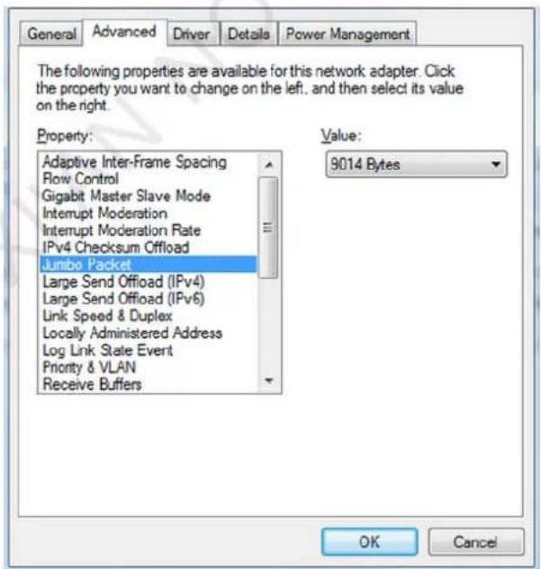 General Advanced Driver Details Power Management The following properties are available for this network adapter. Click the property you want to change on the left, and then select its value on the right. Property: Adaptive Inter-Frame Spacing Flow Control Gigabit Master Slave Mode Interrupt Moderation Interrupt Moderation Rate IPv4 Checksum Offload Jumbo Packet Large Send Offload (IPv4) Large Send Offload (IPv6) Link Speed & Duplex Locally Administered Address Log Link State Event Priority & VLAN Receive Buffers Value: 9014 Bytes OK Cancel