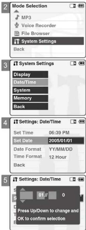 2 Mode Selection MP3 Voice Recorder File Browser IT System Settings Back 3 IT System Settings Display Date/Time System Memory Back 4 IT Settings: Date/Time Set Time 06:39 PM Set Date 2005/01/01 Date Format YY/MM/DD Time Format 12 Hour Back 5 IT Settings: Date/Time S 01// 0 Press Up/Down to change and OK to confirm selection