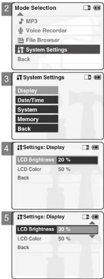 2 Mode Selection MP3 Voice Recorder File Browser iT System Settings Back 3 iT System Settings Display Date/Time System Memory Back 4 Settings: Display LCD Brightness 20 % LCD Color 50 % Back 5 Settings: Display LCD Brightness 30 % LCD Color 50 % Back