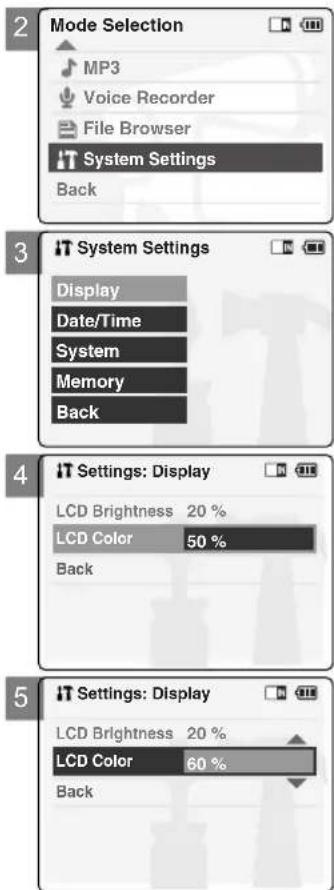 2 Mode Selection MP3 Voice Recorder File Browser IT System Settings Back 3 IT System Settings Display Date/Time System Memory Back 4 IT Settings: Display LCD Brightness 20 % LCD Color 50 % Back 5 IT Settings: Display LCD Brightness 20 % LCD Color 60 %