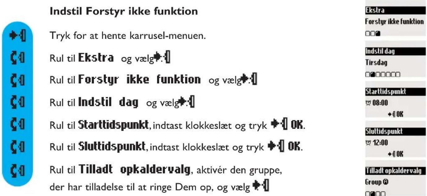 Indstil Forstyr ikke funktion Tryk for at hente karrusel-menuen. Rul til Ekstra og vælg. Rul til Forstyr ikke funktion og vælg. Rul til Indstil dag og vælg. Rul til Starttidspunkt, indtast klokkeslæt og tryk OK. Rul til Sluttidspunkt, indtast klokkeslæt og tryk OK. Rul til Tilladt opkaldervalg, akti…