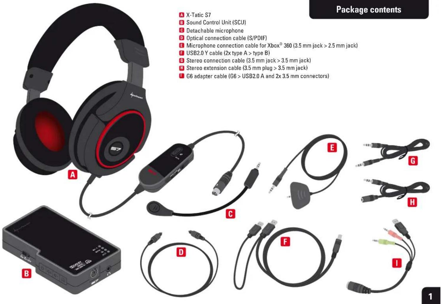 Package contents A X-Tatic S7 B Sound Control Unit (SCU) C Detachable microphone D Optical connection cable (S/PDIF) E Microphone connection cable for Xbox® 360 (3.5 mm jack > 2.5 mm jack) F USB2.0 Y cable (2x type A > type B) G Stereo connection cable (3.5 mm jack > 3.5 mm jack) H Stereo extension cable (3.5 mm plug > 3.5 mm jack) I G6 adapter cable (G6 > USB2.0 A and 2x 3.5 mm connectors)