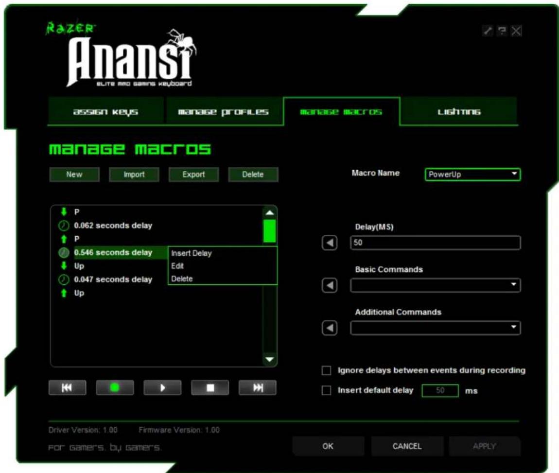 RAZER Anansi ELITE AND GAGING KEYBOARD assign keys manage profiles manage macros lighting manage macros New Import Export Delete Macro Name PowerUp P 0.062 seconds delay P 0.546 seconds delay Insert Delay Up Edit 0.047 seconds delay Delete Up Delay(MS) 50 Basic Commands Additional Commands Ignore delays between events during recording Insert default delay 50 ms Driver Version: 1.00 Firmware Version: 1.00 For gamers, by gamers. OK CANCEL APPLY