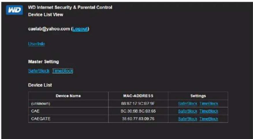 WD Internet Security & Parental Control Device List View caelab@yahoo.com (Logout) UserInfo Master Setting Safe/Block TimeBlock Device List Device Name MAC-ADDRESS Settings (unknown) 88:87:17:9C:87:9F Safe/Block TimeBlock CAE BC:30.5B BC:03.65 Safe/Block TimeBlock CAEGATE 38:60.77:83:09.76 Safe/Block TimeBlock