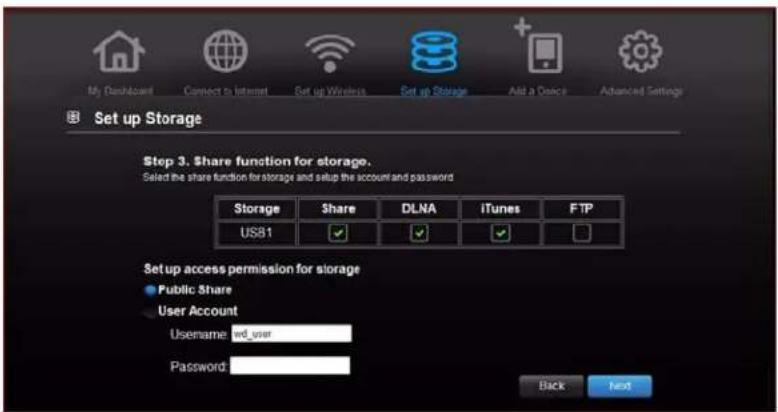 My Dashboard Connect to Internet Set up Wireless Set up Storage Add a Device Advanced Settings Set up Storage Step 3. Share function for storage. Select the share function for storage and setup the account and password Storage Share DLNA IiTunes FTP USB1 Set up access permission for storage Public Share User Account Username: led_user Password: Back Next