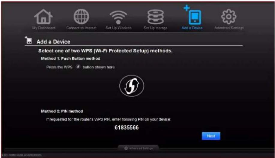 My Dashboard Connect to Internet Set Up Wireless Set Up storage Add a Device Advanced Settings Add a Device Select one of two WPS (Wi-Fi Protected Setup) methods. Method 1: Push Button method Press the WPS button shown here Method 2: PIN method If requested for the router's WPS PIN, enter following PIN on your device. 61835566 Next Advanced Settings