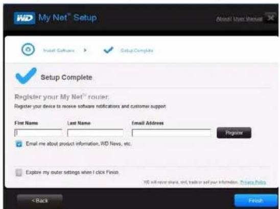 My Net™ Setup Install Software Setup Complete Setup Complete Register your My Net™ router. Register your device to receive software notifications and customer support. File Name Last Name Email Address Registrar Email me about product information, WID News, etc. Explore my router settings when I click Finish. WID will save shares, then, trade or sell your information. Choose Help < Back Finish