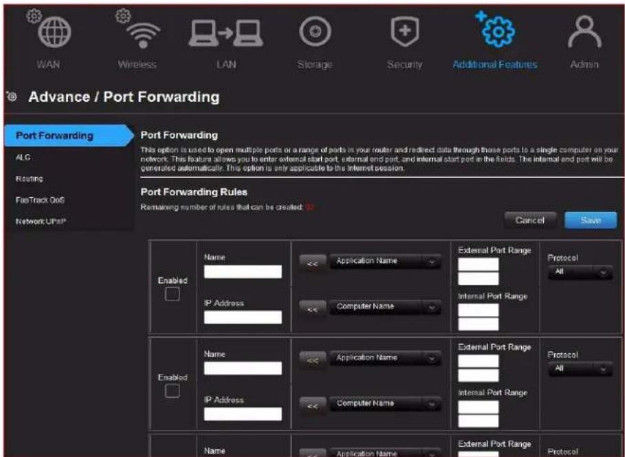 WAN Wireless LAN Storage Security Additional Features Admin Advance / Port Forwarding Port Forwarding ALG Routing FastTrack Out6 Network UPaP Port Forwarding This option is used to open multiple ports or a range of ports in your router and redirect data through those ports to a single computer on your network. This feature allows you to enter external start port, internal end port, and internal start port in the fields. The internal end port will be generated automatically. This option is only applicable to the Internet session. Port Forwarding Rules Remaining number of rules that can be created: Cancel Save Enabled Name Application Name External Port Range Protocol All IP Address Computer Name Internal Port Range Enabled Name Application Name External Port Range Protocol All IP Address Computer Name Internal Port Range Name Application Name External Port Range Protocol